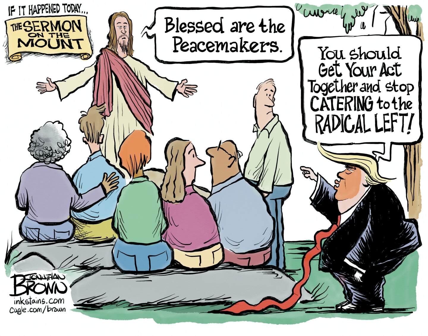 
                                This cartoon is titled, “If it happened today…The Sermon on the Mount.” Jesus speaks to group of people and says, “Blessed are the Peacmakers.” Donald Trump stands off the side and points at Jesus as he says, “You should get your act together and stop catering to the radical left!”
                            
