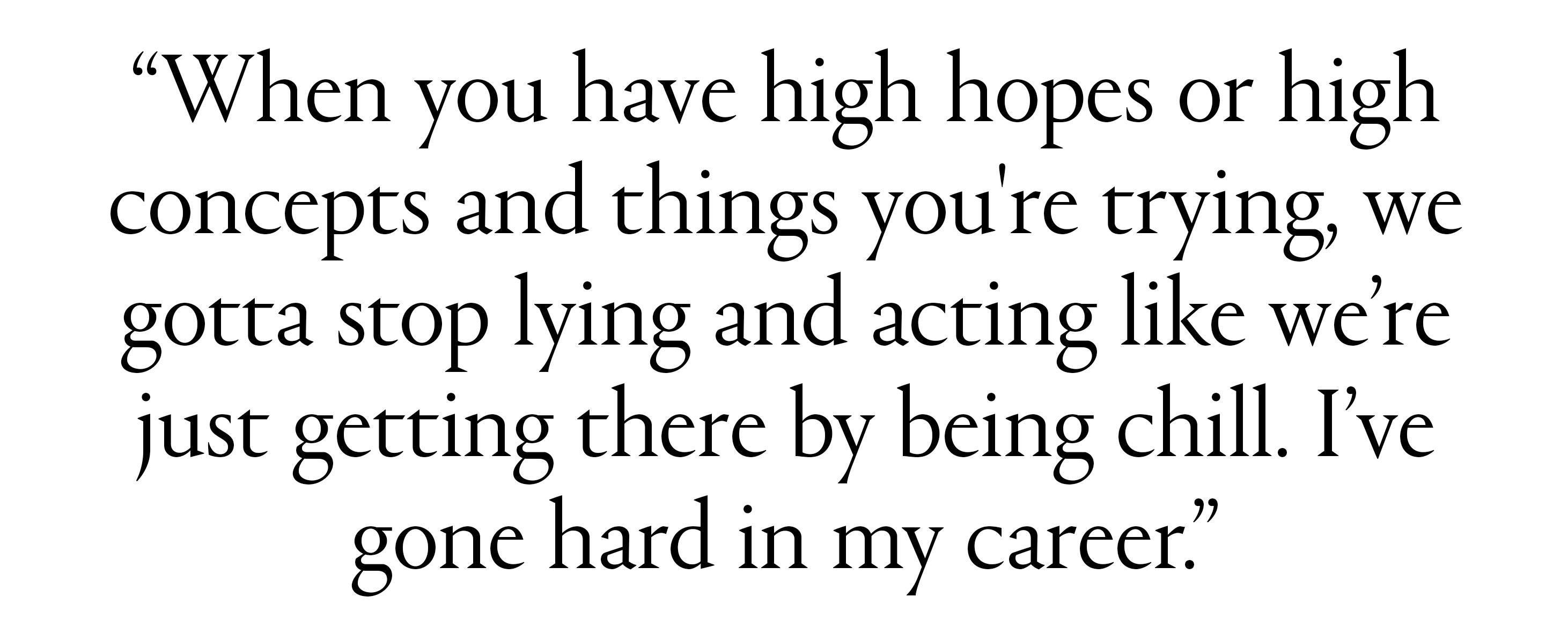 &amp;quot;When you have high hopes or high concepts and things you're trying, we gotta stop lying and acting like we&amp;rsquo;re just getting there by being chill. I&amp;rsquo;ve gone hard in my career.&amp;quot;