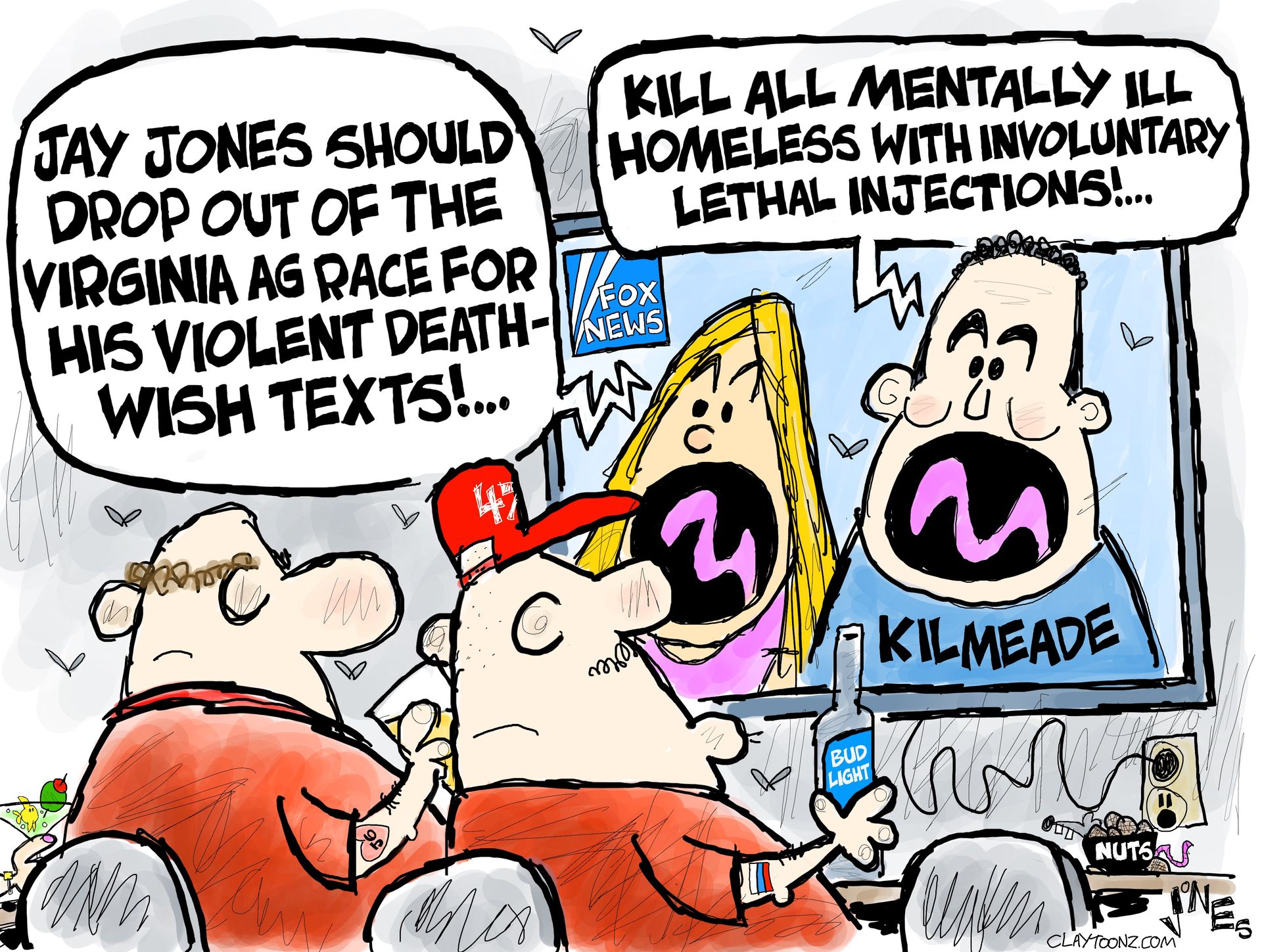 
                                This cartoon depicts two MAGA supporters in a bar watching FOX News. A blonde woman is on FOX with Brian Kileade. The woman says, “Jay Jones should drop out of the Virginia AG race for his violent death-wish texts!” Kilmeade responds, “Kill all mentally ill homeless with involuntary lethal injections!”
                            