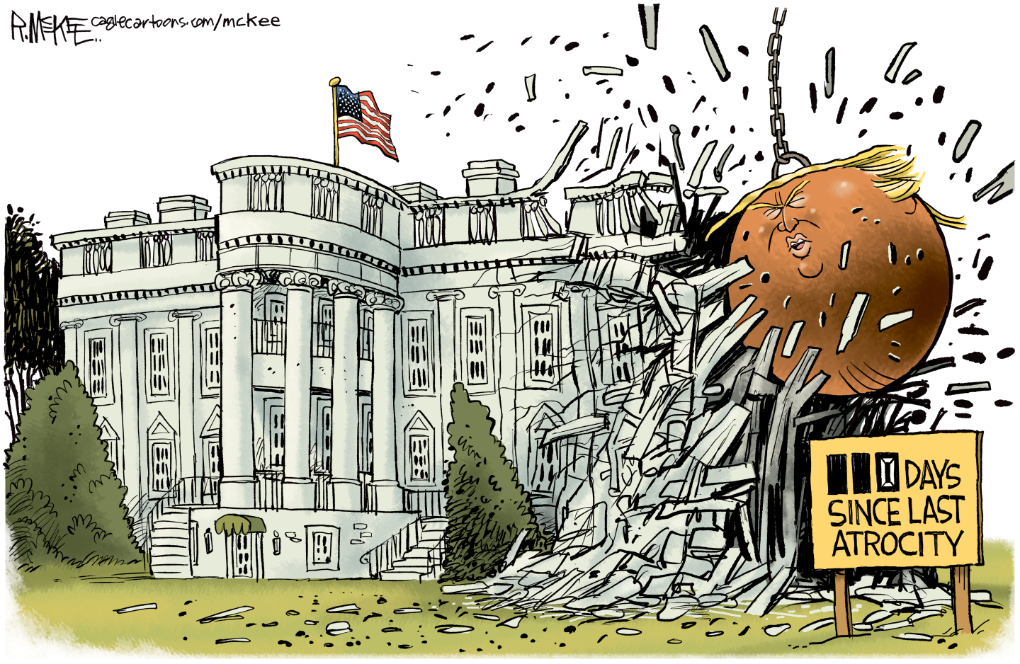 This cartoon depicts a massive wrecking ball shaped like Donald Trump&amp;rsquo;s head smashing into the White House and destroying a portion of it. The construction sign out front reads, &amp;ldquo;0 days since last atrocity.&amp;rdquo;