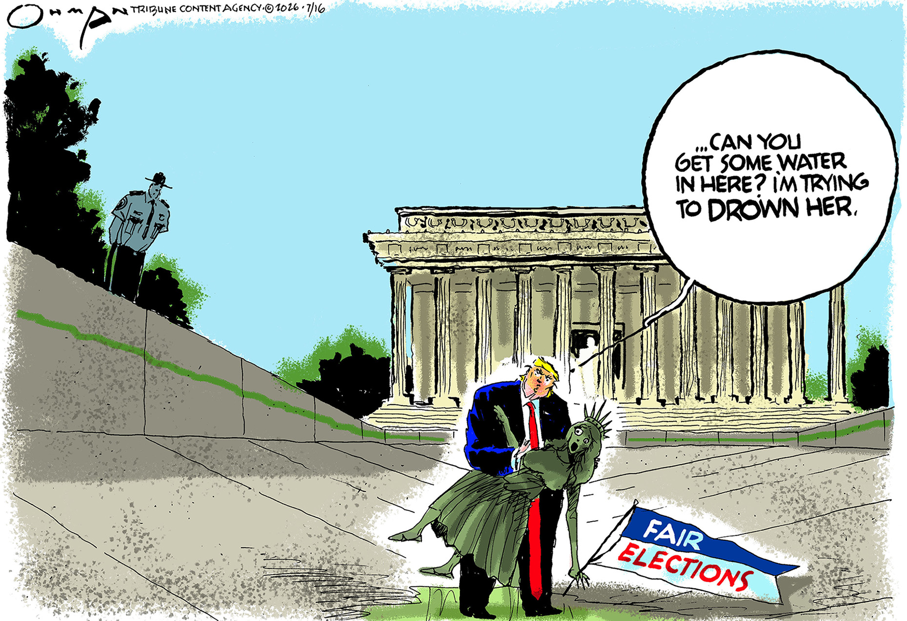 Donald Trump stands in the drained reflecting pool and restrains a terrified-looking Lady Liberty who has a &amp;ldquo;Fair Elections&amp;rdquo; flag in her hand. Trump speaks to a ranger and says, &amp;ldquo;Can you get some water in here? I&amp;rsquo;m trying to down her.&amp;rdquo;