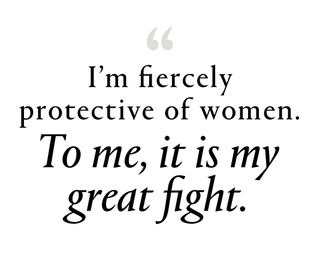 "I'm fiercely protective of women. To me, it is my great fight."