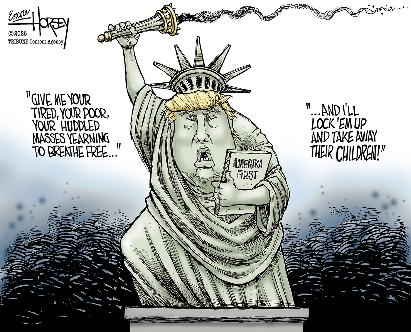 This cartoon depicts Donald Trump as an angry Statue of Liberty. He clutches a book titled &amp;quot;AMERIKA FIRST.&amp;quot; His torch is held aloft, but the flame has been extinguished, leaving only a trail of dark smoke. He says, &amp;quot;GIVE ME YOUR TIRED, YOUR POOR, YOUR HUDDLED MASSES YEARNING TO BREATHE FREE...AND I'LL LOCK 'EM UP AND TAKE AWAY THEIR CHILDREN!&amp;quot;