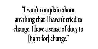 "I won’t complain about anything that I haven’t tried to change. I have a sense of duty to fight for change.”