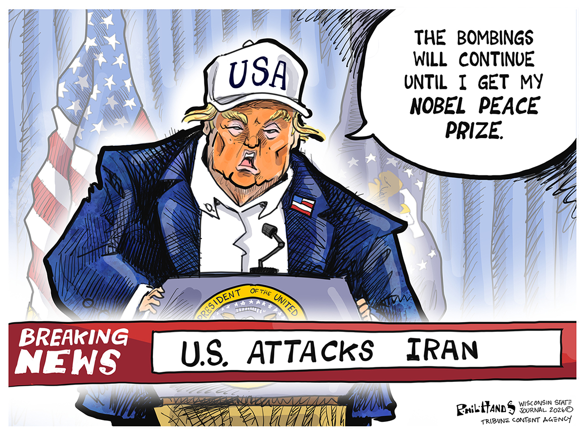 This cartoon depicts a caricature of Donald Trump at a podium with a headline of &amp;ldquo;Breaking News: U.S. attacks Iran.&amp;rdquo; Trump says, &amp;ldquo;The bombings will continue until I get my Nobel Peace Prize.&amp;rdquo;