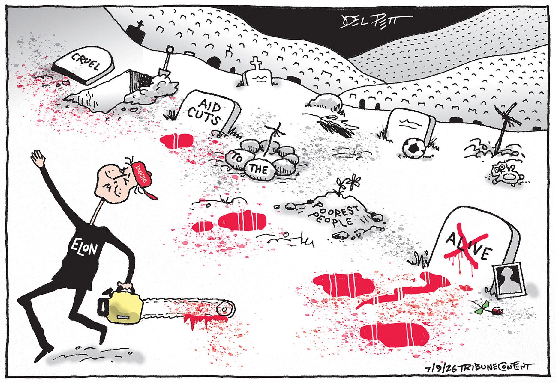 Elon Musk holds a bloody chainsaw and leaves bloody footprints as he dances away from graves of the people he has caused to die. The headstones and graves are labeled &amp;ldquo;Cruel&amp;rdquo; and &amp;ldquo;Aid Cuts to the Poorest People&amp;rdquo;. Musk&amp;rsquo;s hat has the word &amp;ldquo;Douche&amp;rdquo; on it.