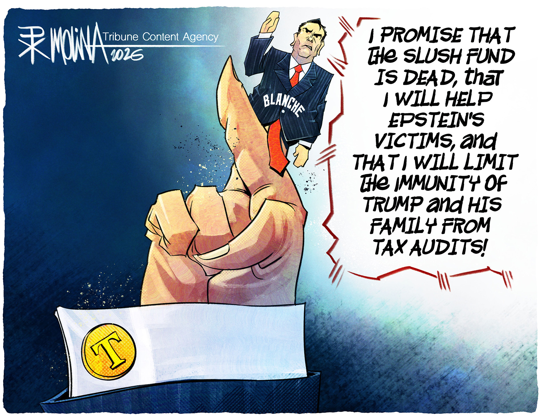 This cartoon depicts Todd Blanche as a finger puppet on Donald Trump's finger. Blanche raises his hand and swears, &amp;quot;I promise that the slush fund is dead, that I will help Epstein's victims, and that I will limit the immunity of Trump and his family from tax audits!&amp;quot;