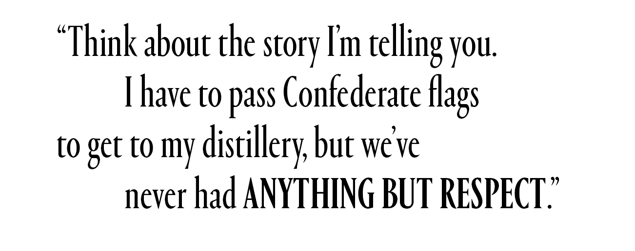 Think about the story I'm telling you. I have to pass Confederate flags to get to my distillery, but we've never had anything but respect.