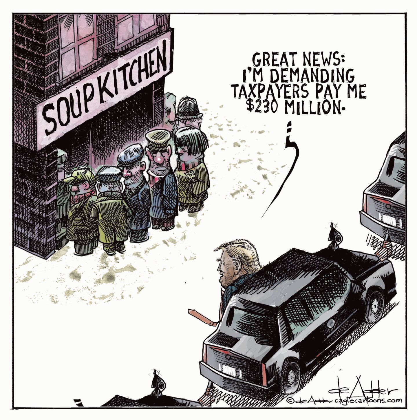 
                                This cartoon shows a group of poor people huddled together at a soup kitchen. Donald Trump drives by in his armored limousine and says, “Great news: I’m demanding the taxpayers pay me $230 million.”
                            