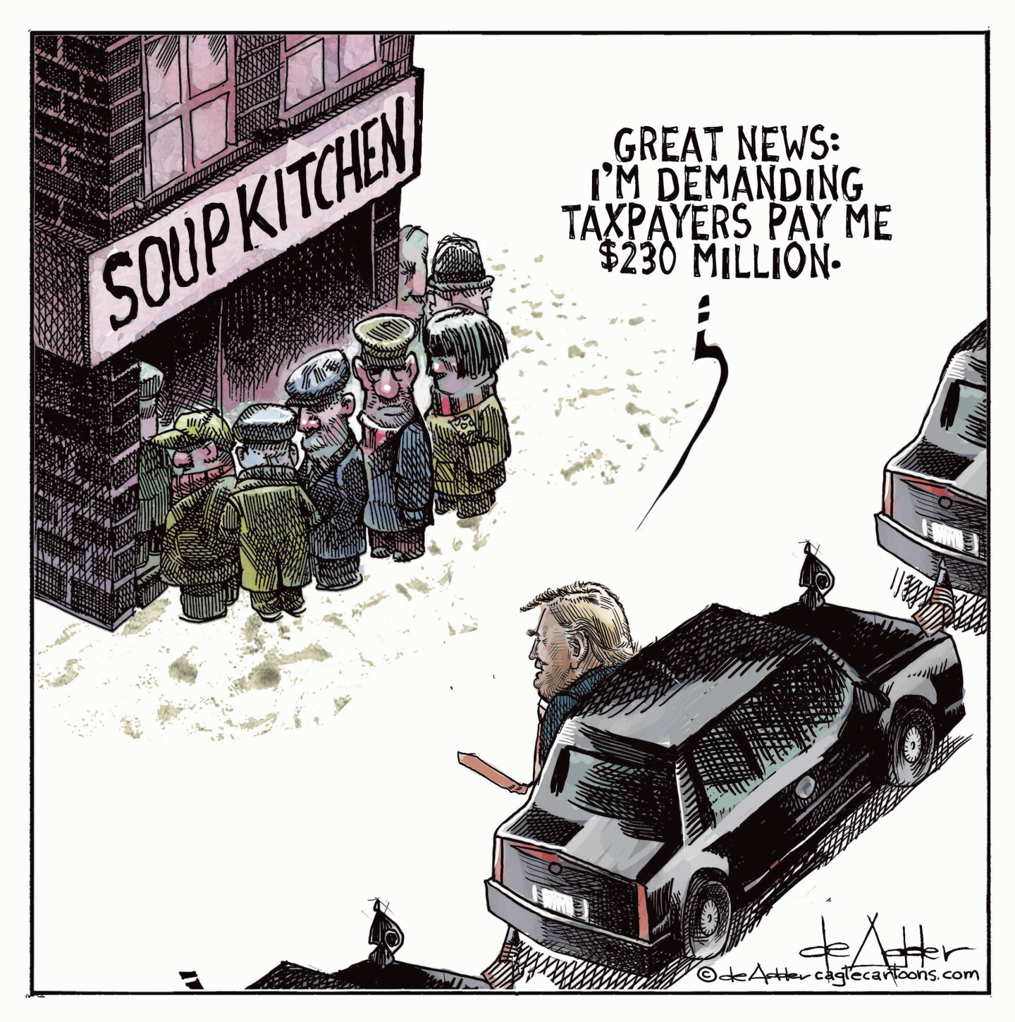 This cartoon shows a group of poor people huddled together at a soup kitchen. Donald Trump drives by in his armored limousine and says, &amp;ldquo;Great news: I&amp;rsquo;m demanding the taxpayers pay me $230 million.&amp;rdquo;