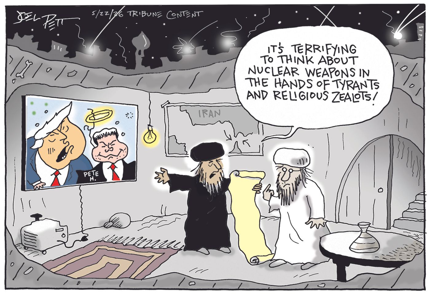 
                                Two Iranian leaders are in a bunker in Tehran as bombs fall. Donald Trump and a drunk Pete Hegseth are on the screen. Hegseth has a halo above his head held up by a stick. The Iranians look at the screen and one holding a long, unfurled scroll says, “It’s terrifying to think about nuclear weapons in the hands of tyrants and religious zealots!”
                            