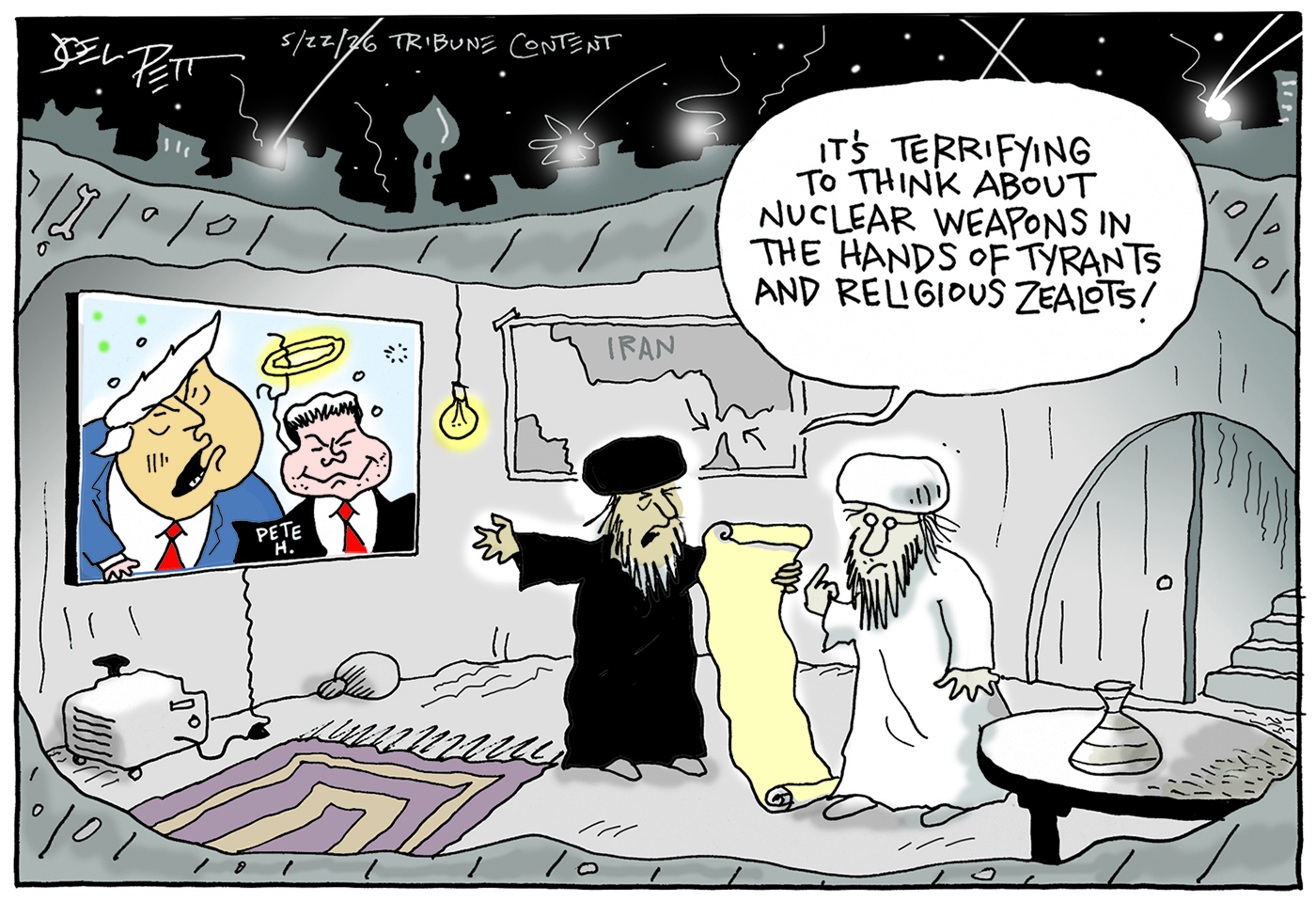 Two Iranian leaders are in a bunker in Tehran as bombs fall. Donald Trump and a drunk Pete Hegseth are on the screen. Hegseth has a halo above his head held up by a stick. The Iranians look at the screen and one holding a long, unfurled scroll says, &amp;ldquo;It&amp;rsquo;s terrifying to think about nuclear weapons in the hands of tyrants and religious zealots!&amp;rdquo;