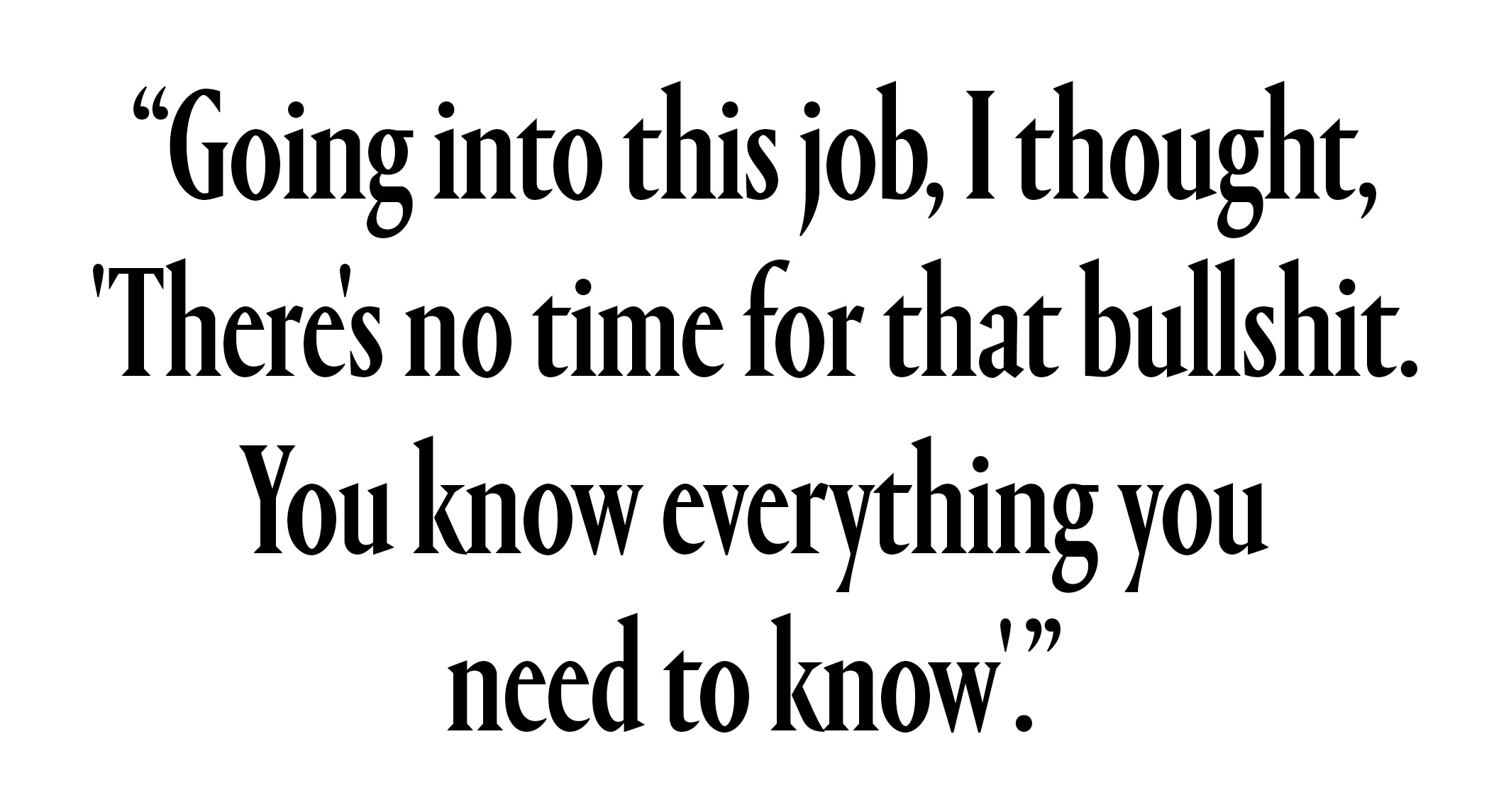 "Going into this job, I thought, There's no time for that bullshit. You know everything you need to know."