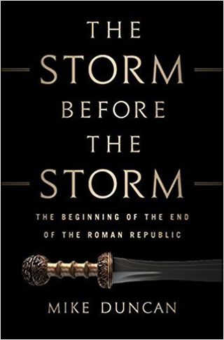 The Storm Before the Storm: The Beginning of the End of the Roman Republic — Mike Duncan