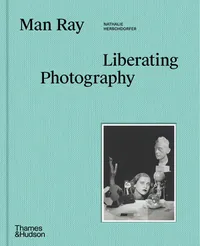 Man Ray, Nathalie Herschdorfer  Man Ray: Liberating Photography