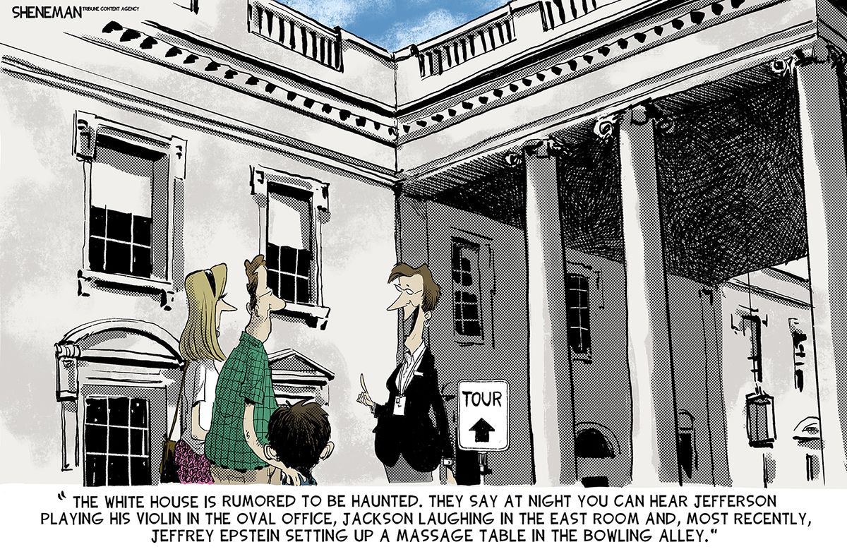 
                                This editorial cartoon depicts a couple with a child outside the White House, they are about to go on a tour. A woman leading the tour says, “The White House is rumored to be haunted. They say at night you can hear Jefferson playing his violin in the Oval Office, Jackson laughing in the East Room and, most recently, Jeffrey Epstein setting up a massage table in the bowling alley.”
                            