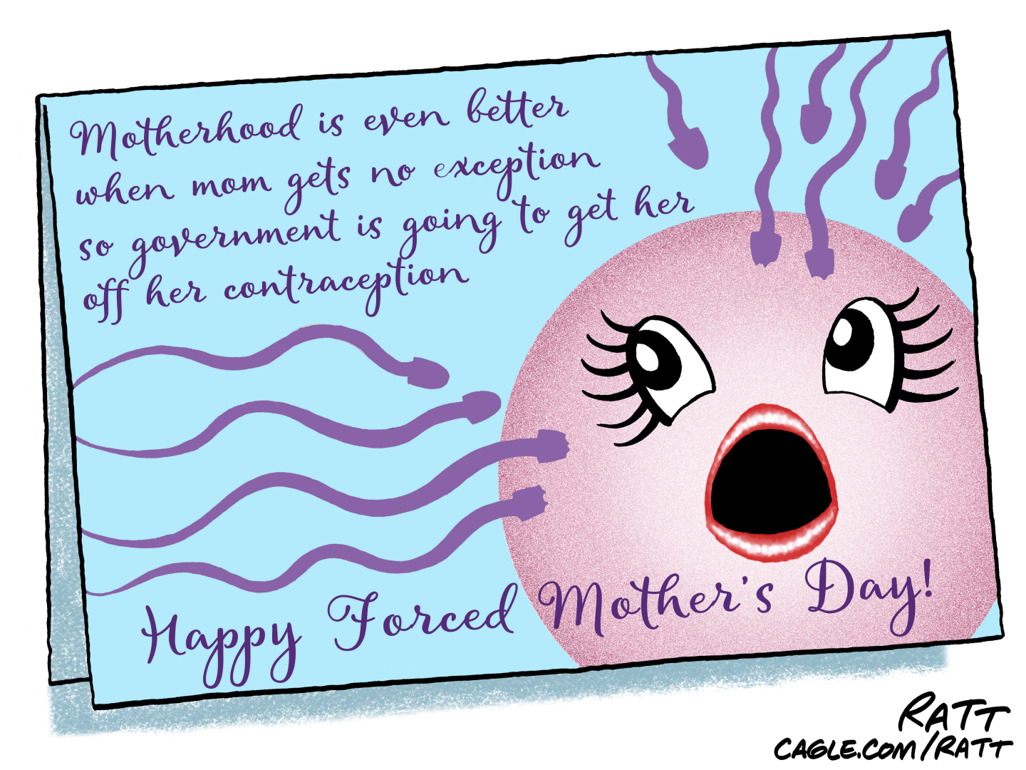 This cartoon depicts a satirical Mother&amp;rsquo;s Day card with the words &amp;ldquo;Happy Forced Mother&amp;rsquo;s Day!&amp;rdquo; The front of the card shows sperm swimming toward a frightened egg with a female face. The words on the card read, &amp;ldquo;Motherhood is even better when mom gets no exception so government is going to get her off her contraception.&amp;rdquo;
