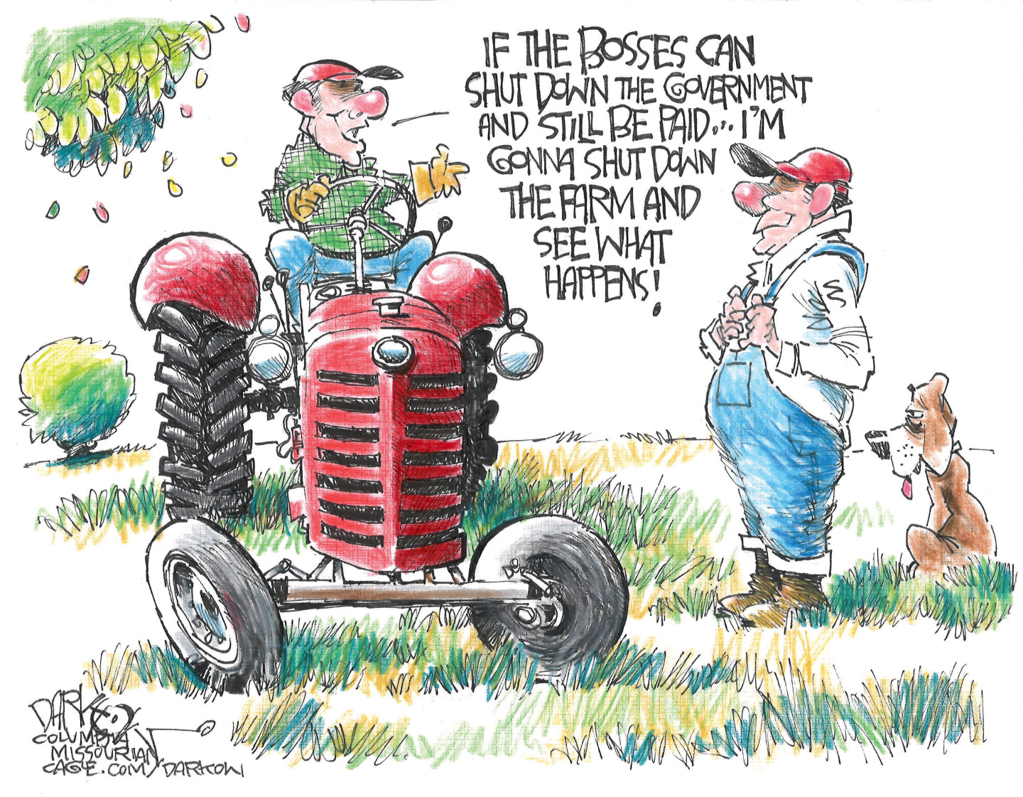 This cartoon takes place on a farm where two farmers speak. One is on a tractor at left and one stands at right with a dog. The man on the tractor says, &amp;ldquo;If the bosses can shut down the government and still be paid..I&amp;rsquo;m gonna shut down the farm and see what happens!&amp;rdquo;