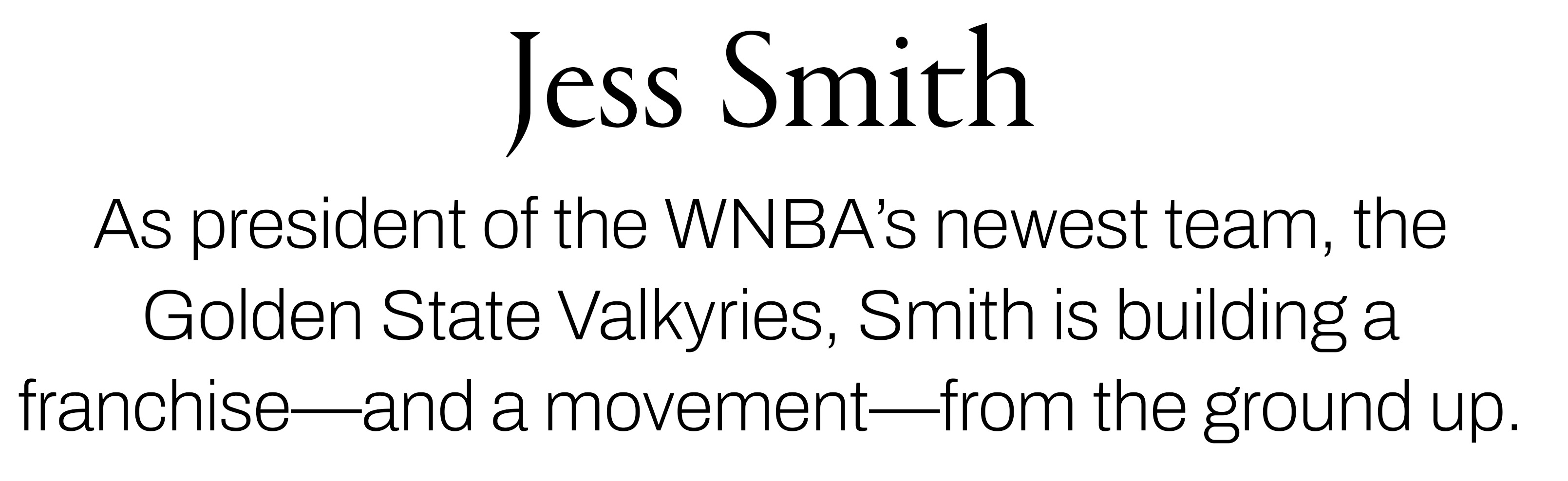 Text reading &amp;ldquo;Jess Smith. As president of the WNBA&amp;rsquo;s newest team, the Golden State Valkyries, Smith is building a franchise&amp;mdash;and a movement&amp;mdash;from the ground up.&amp;rdquo;