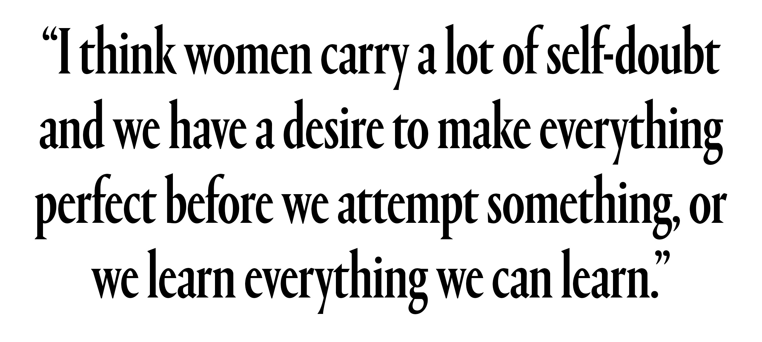 "I think women carry a lot of self-doubt and we have a desire to make everything perfect before we attempt something, or we learn everything we can learn."