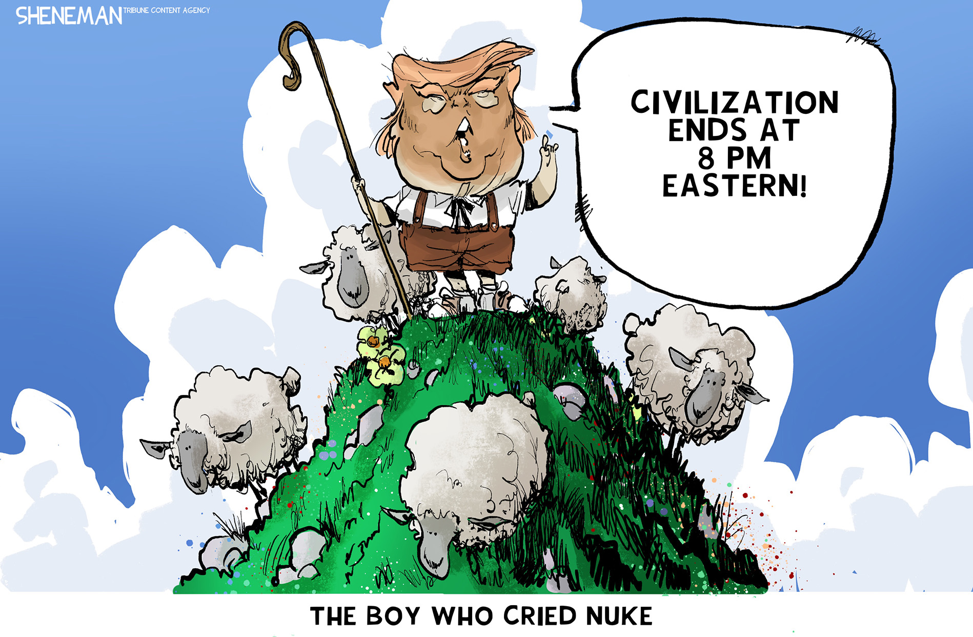 This cartoon is titled &amp;ldquo;The Boy Who Cried Nuke&amp;rdquo;. It depicts Donald Trump and some sheep on top of a hill. Trump is dressed as a shepherd with little-boy short pants and a crook. He says, &amp;ldquo;Civilization ends at 8 PM Eastern!&amp;rdquo;