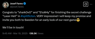 Congrats to ”sharkOvO” and ”E1uM4y” for finishing the secret challenge ”Laser Hell” in #splitficton. VERY impressive! I will keep my promise and invite you both to Sweden for an early look of our next game😎We´ll be in touch!