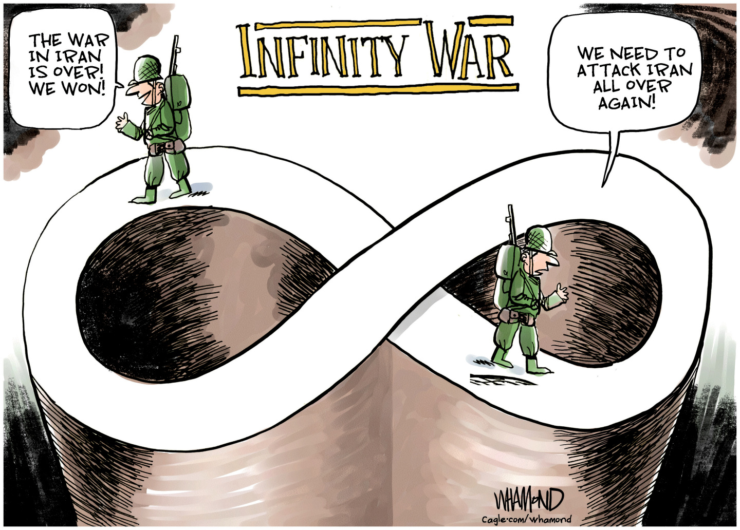 This cartoon is titled &amp;ldquo;Infinity War.&amp;rdquo; It depicts two American soldiers standing on a road which is wrapped around itself to resemble the symbol for infinity. One soldier says, &amp;ldquo;The war in Iran is over! We won!&amp;rdquo; The other soldier says, &amp;ldquo;We need to attack Iran all over again!&amp;rdquo;