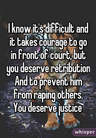 I know it's difficult and it takes courage to go in front of court, but you deserve retribution And to prevent him from raping others. You deserve justice