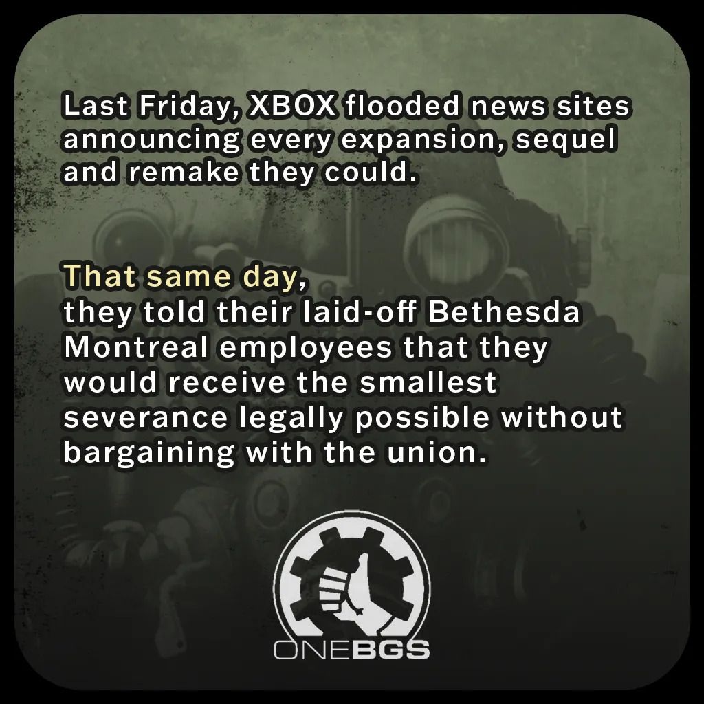 Last Friday, XBOX flooded news sites announcing every expansion, sequel and remake they could.That same day, they told their laid-off Bethesda Montreal employees that they would receive the smallest severance legally possible without bargaining with the union.