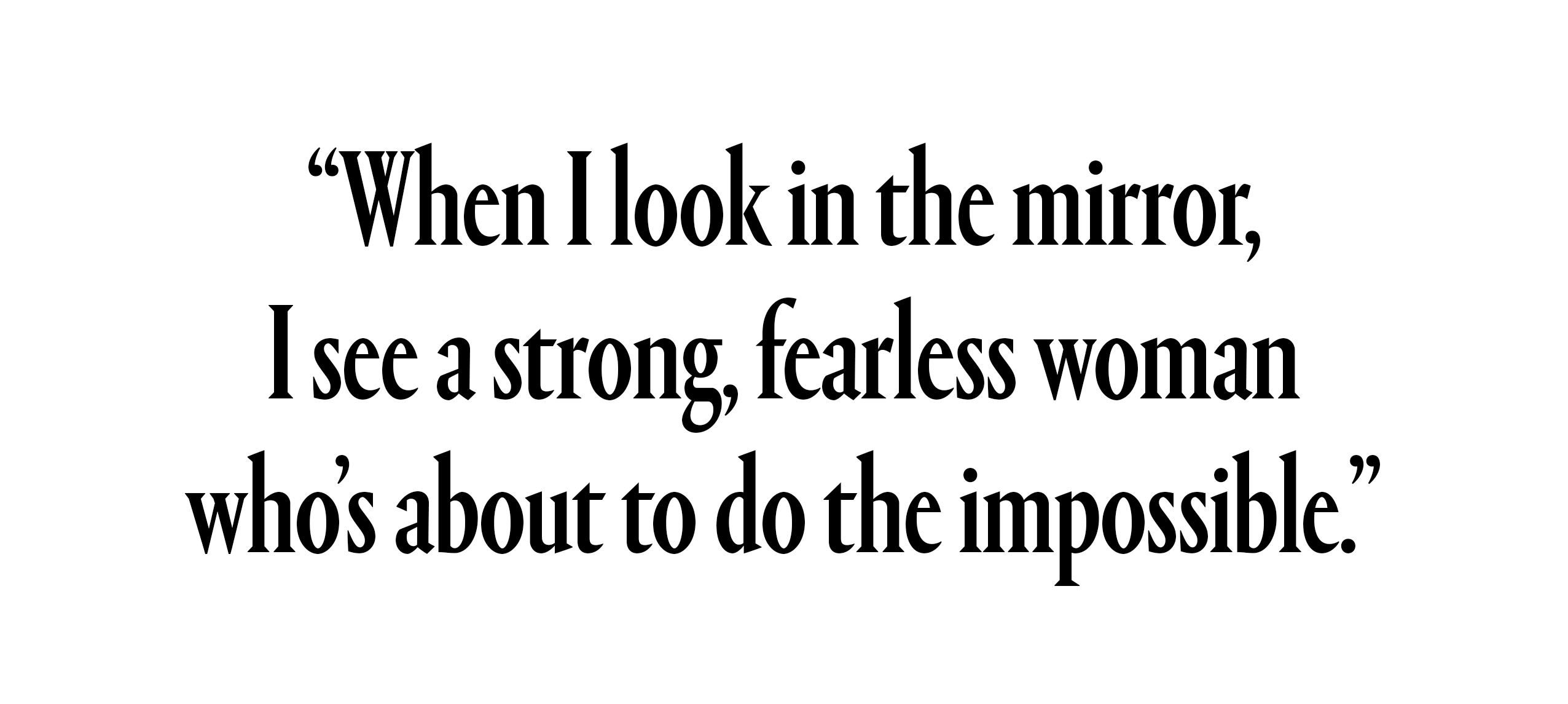 "when I look in the mirror, I see a strong, fearless woman who’s about to do the impossible.”