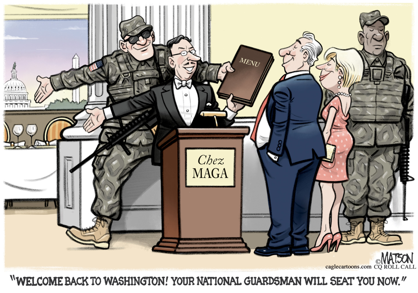 This cartoon depicts a well-dressed man and woman waiting at the host stand of a fancy restaurant named &amp;ldquo;Chez MAGA&amp;rdquo;. A man in a tuxedo offers them a menu as a national guardsman in camouflage waits to show them to their table with a view of Washington DC. The man in the tux says, &amp;ldquo;Welcome back to Washington! Your national guardsman will seat you now.&amp;rdquo;