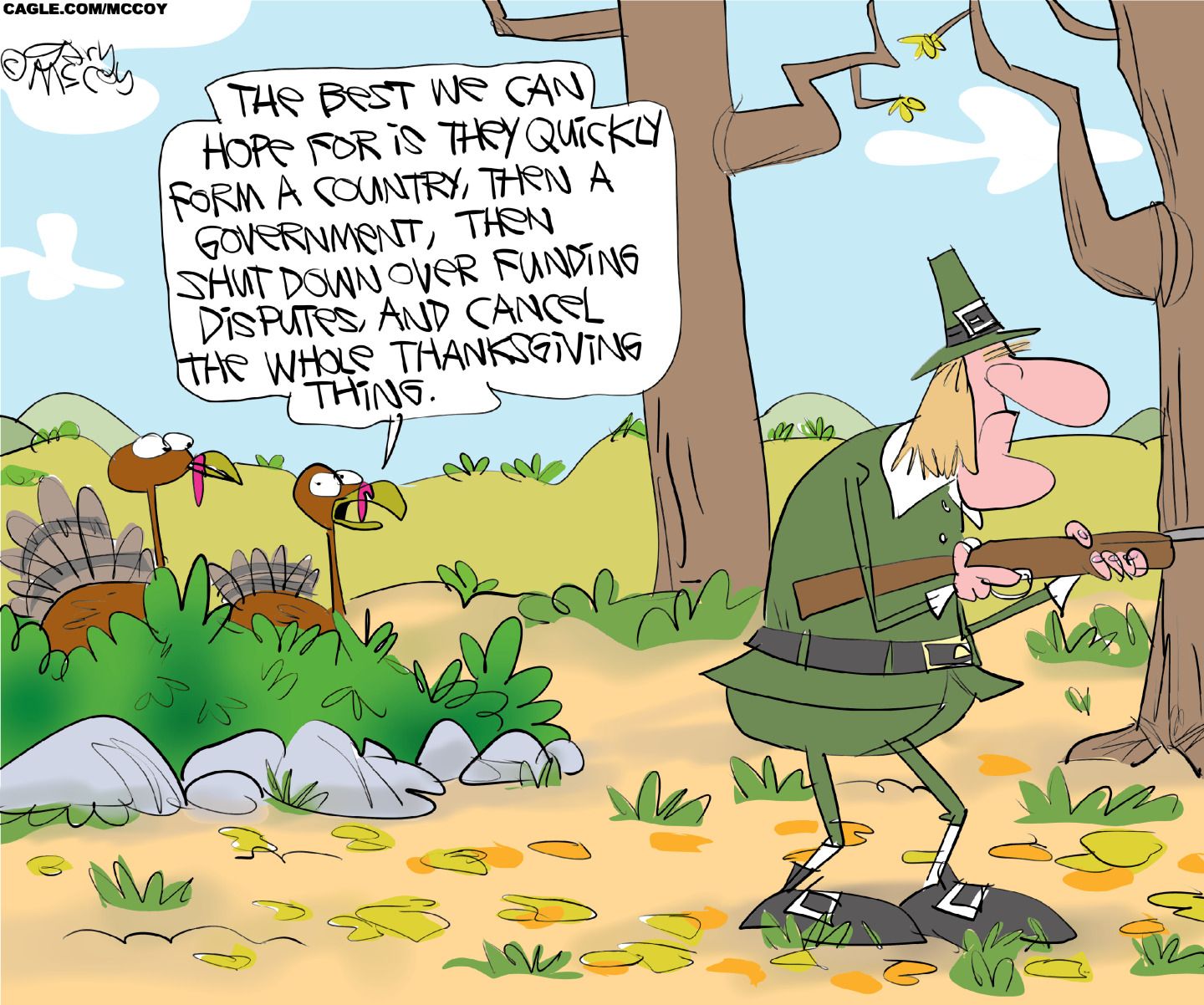 
                                This cartoon depicts two turkeys speaking to each other as they hide from a pilgrim hunting with a rifle. One turkey says to the other, “The best we can hope for is they quickly form a country, then a government, then shut down over funding disputes and cancel the whole Thanksgiving thing.”
                            