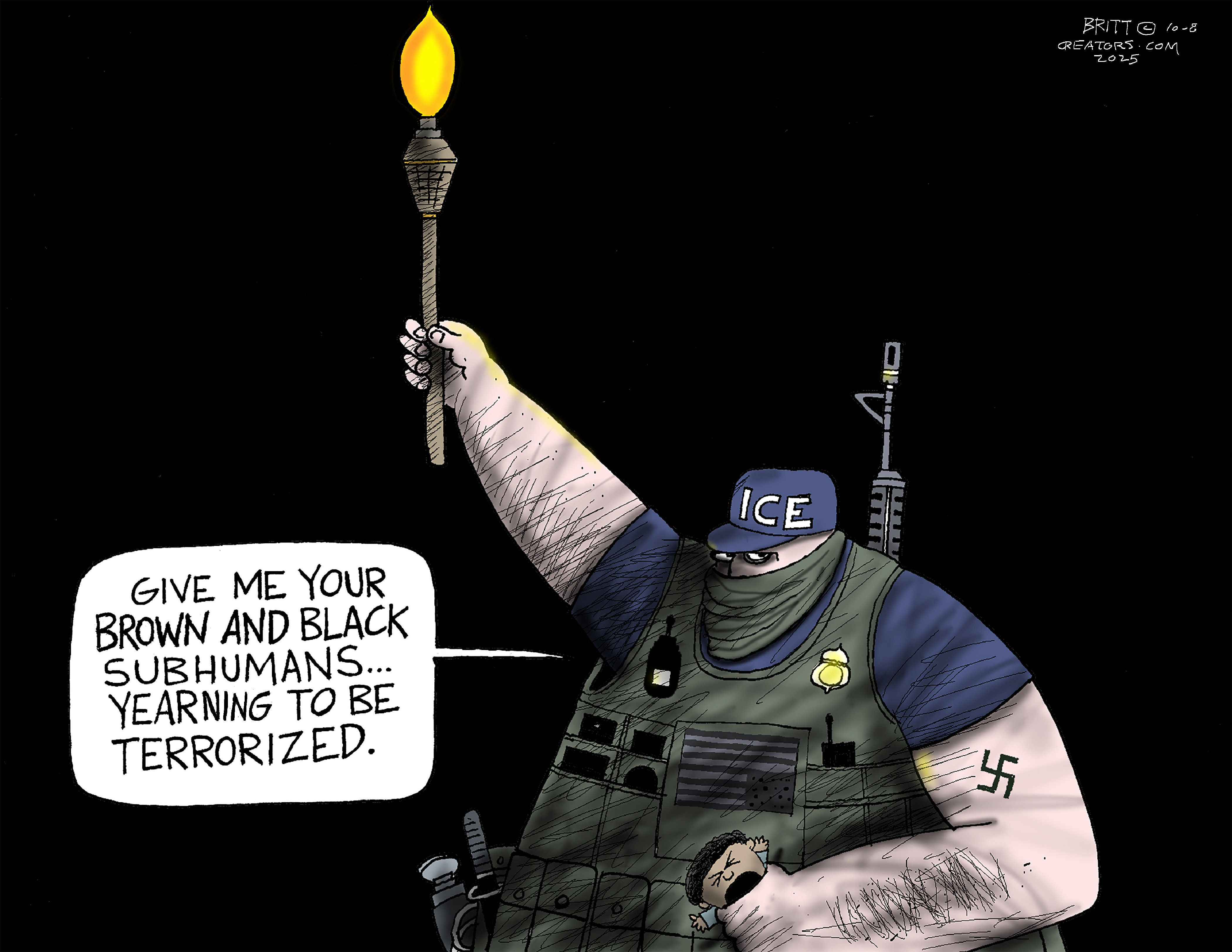This political cartoon is about ICE, based on the Statue of Liberty. It depicts an armed and masked ICE agent with a swastika tattoo squeezing a baby in his hand. The ICE agent holds a light and says, &amp;ldquo;Give me your brown and black subhumans&amp;hellip;yearning to be terrorized.&amp;rdquo;