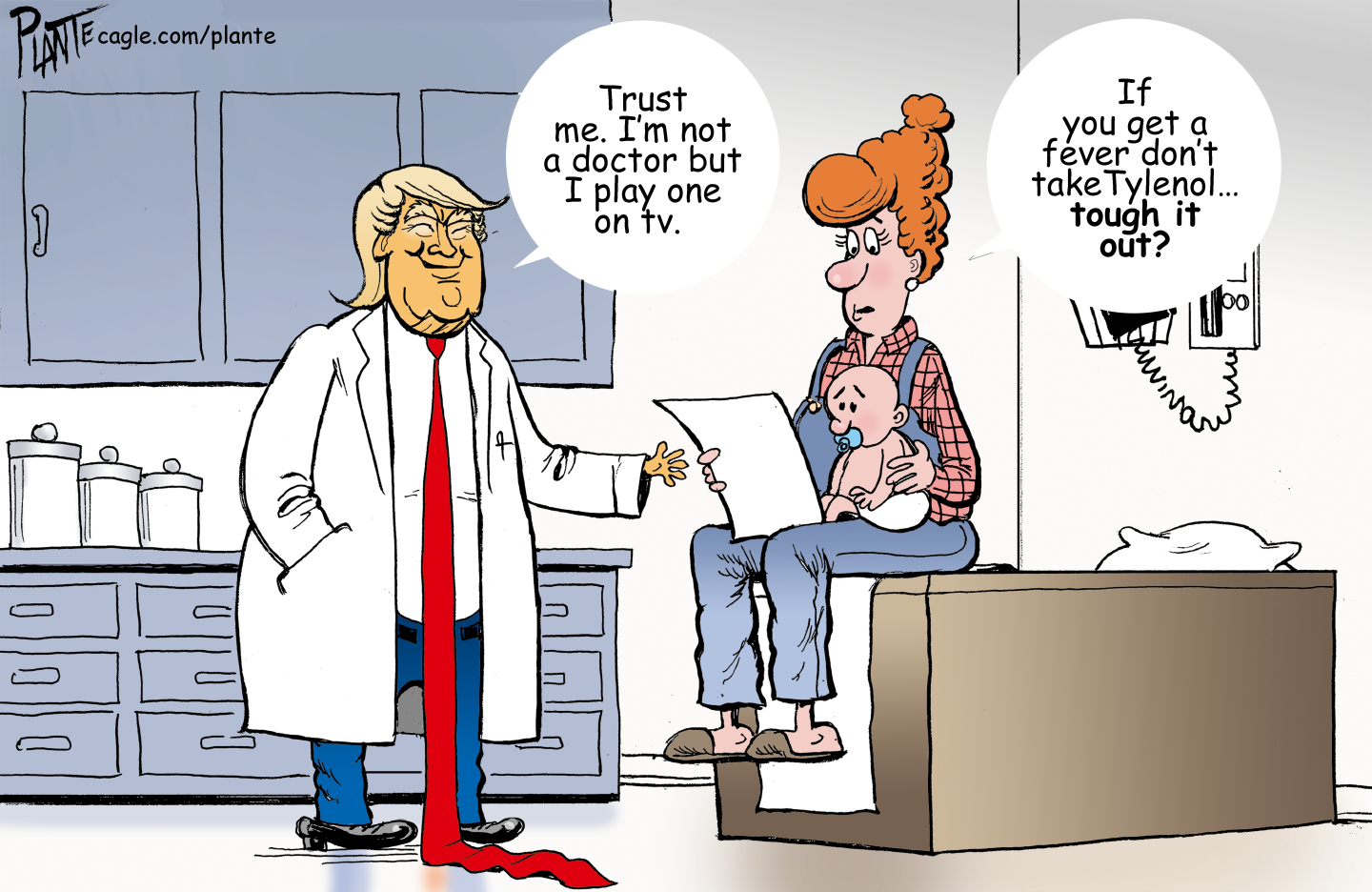 This political cartoon takes place in a doctor&amp;rsquo;s office. Donald Trump is dressed as a doctor and a woman with a baby in her lap sits on the examining table. The woman looks at a piece of paper and says, &amp;ldquo;If you get a few don&amp;rsquo;t take Tylenol..tough it out?&amp;rdquo; Trump responds, &amp;ldquo;Trust me. I&amp;rsquo;m not a doctor but I play one on tv.&amp;rdquo;