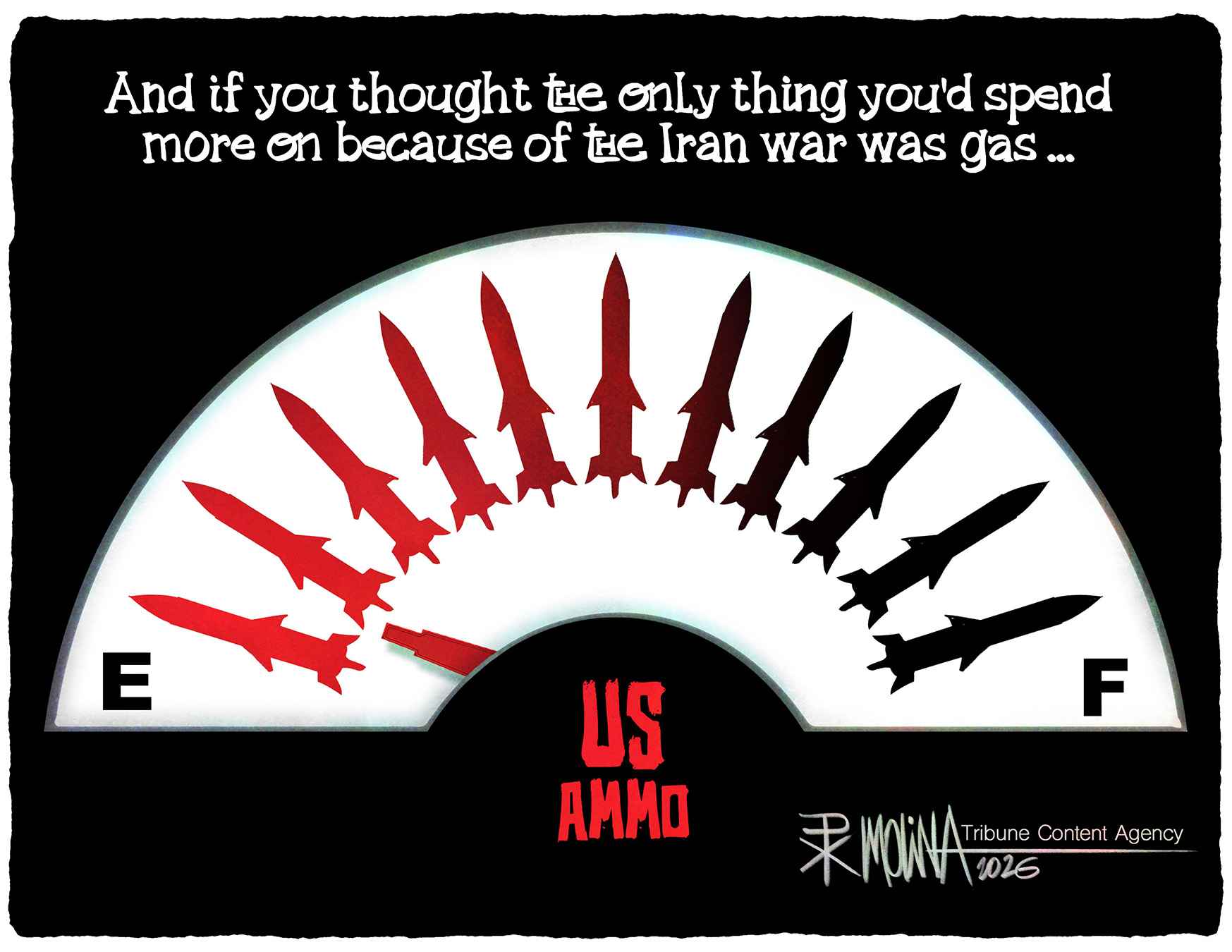 This cartoon depicts a fuel gauge like the kind on the dashboard of a car. However, this gauge is titled &amp;ldquo;US Ammo&amp;rdquo; and shows that the missile reserves are nearly empty. The words above the gauge read, &amp;ldquo;And if you thought the only thing you&amp;rsquo;d spend more on because of the Iran war was gas&amp;hellip;&amp;rdquo;