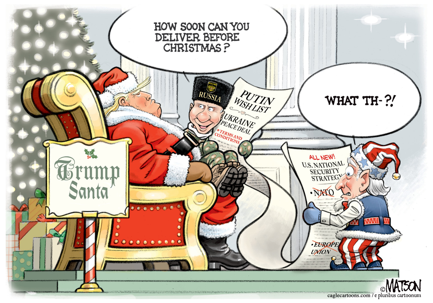 A smug-looking Donald Trump with his nose in the air is dressed like Santa Claus in this political cartoon. A little Vladimir Putin sits in his lap holding a piece of paper. The paper is Putin&amp;rsquo;s Wish List and includes a Ukraine peace deal with many terms and conditions. Putin says, &amp;ldquo;How soon can you deliver before Christmas?&amp;rdquo; An elf is nearby, dressed in American colors. He looks at a sheet of paper that has the words &amp;ldquo;All New! US National Security Strategy&amp;rdquo; at the top and the words &amp;ldquo;NATO&amp;rdquo; and &amp;ldquo;Europe Union&amp;rdquo; crossed out below that. The elf says, &amp;ldquo;What the?!&amp;rdquo;
