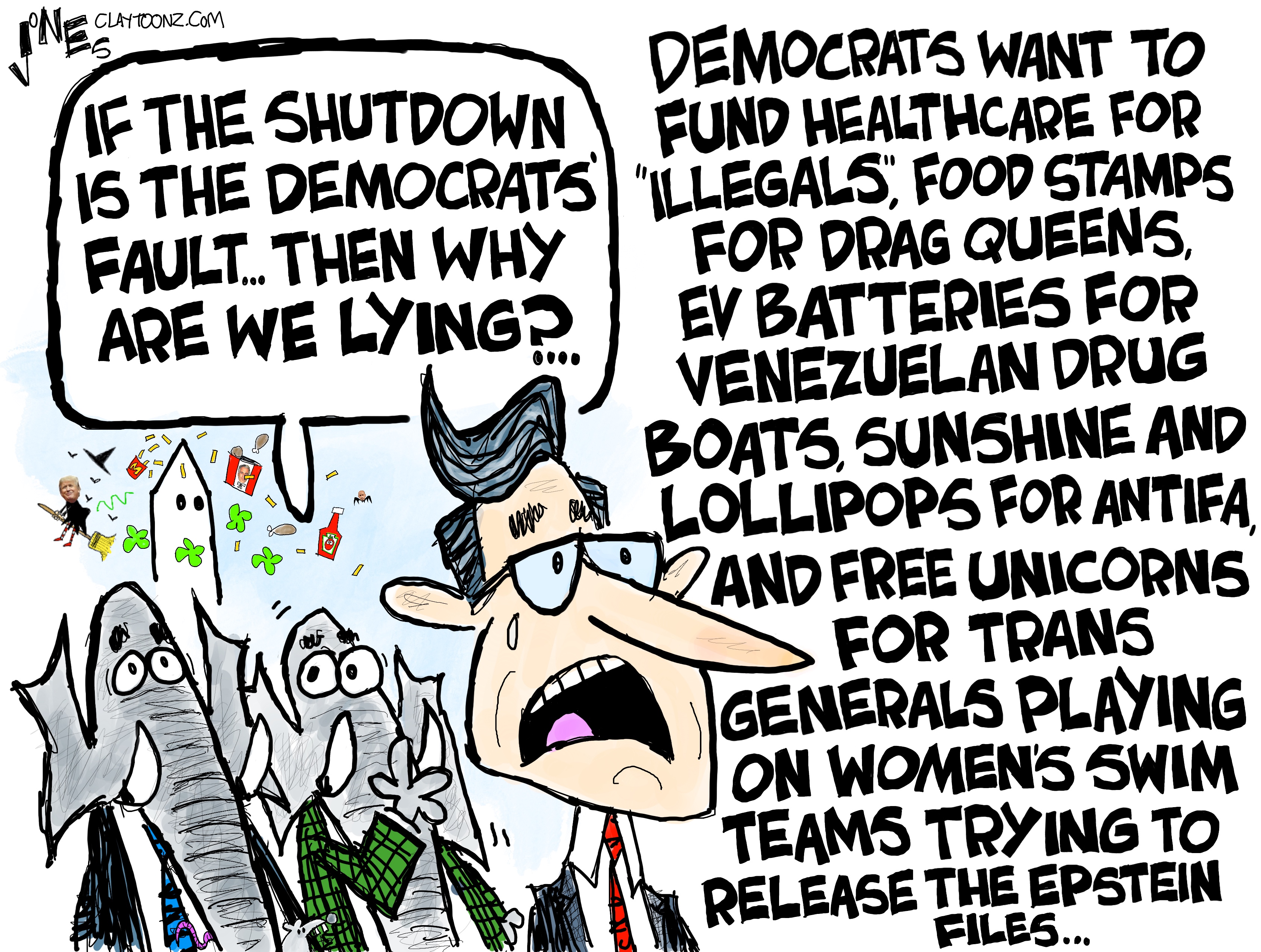 This cartoon depicts two donkeys whispering to each other as Mike Johnson sweats and talks. One elephant whispers, &amp;ldquo;If the shutdown is the Democrats&amp;rsquo; fault.. Then why are we lying?&amp;rdquo; They are listening to Johnson, who says, &amp;ldquo;Democrats want to fund healthcare for &amp;lsquo;illegals,&amp;rsquo; food stamps for drag queens, EV batteries for Venezuelan drug boats, sunshine and lollipops for antifa, and free unicorns for trans generals playing on women&amp;rsquo;s swim teams trying to release the Epstein files&amp;hellip;&amp;rdquo;