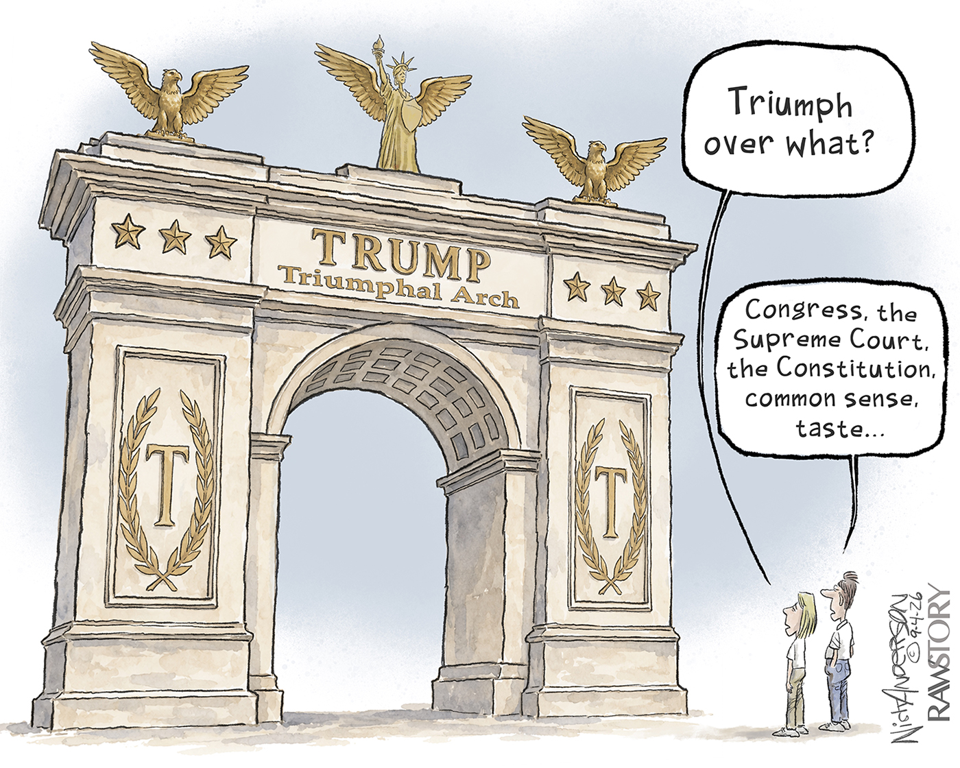 A woman and a man look at a garish, gilded arch labeled &amp;ldquo;Trump Triumphal Arch&amp;rdquo;. The woman says, &amp;ldquo;Triumph over what?&amp;rdquo; The man responds, &amp;ldquo;Congress, the Supreme Court, the Constitution, common sense, taste&amp;hellip;&amp;rdquo;