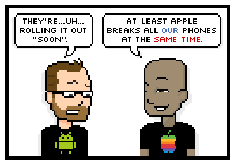 theyre... uh... rolling it out soon. at least apple breaks all our phones at the same time.