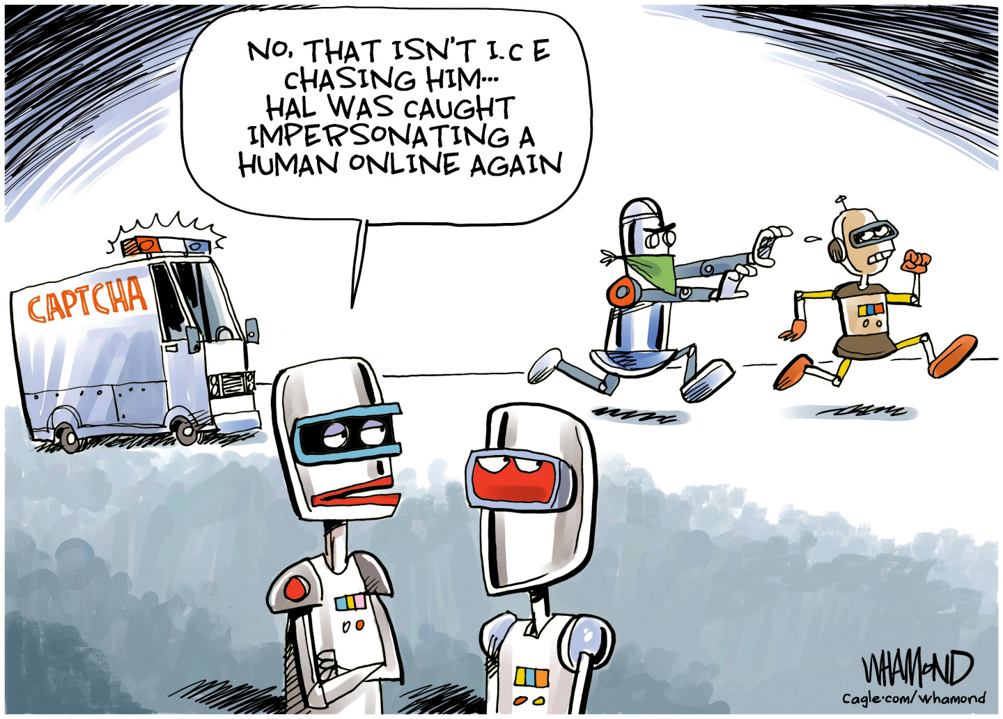 In the background of this political cartoon, there&amp;rsquo;s a police car with the words &amp;ldquo;Captcha&amp;rdquo; on the side and a masked robot chasing another robot. Two robots in the foreground watch the chase and one says, &amp;ldquo;No, that isn&amp;rsquo;t ICE chasing him&amp;hellip;Hal was caught impersonating a human online again.&amp;rdquo;
