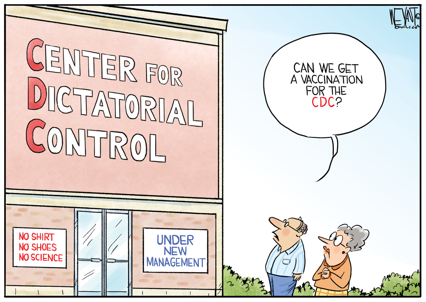 This cartoon shows an older man and woman outside a building labeled &amp;ldquo;CDC: Center for Dictatorial Control&amp;rdquo;. Signs on the building read &amp;ldquo;No Shirt, No Shoes, No Science&amp;rdquo; and &amp;ldquo;Under new Management&amp;rdquo;. The man says, &amp;ldquo;Can we get a vaccination for the CDC?&amp;rdquo;