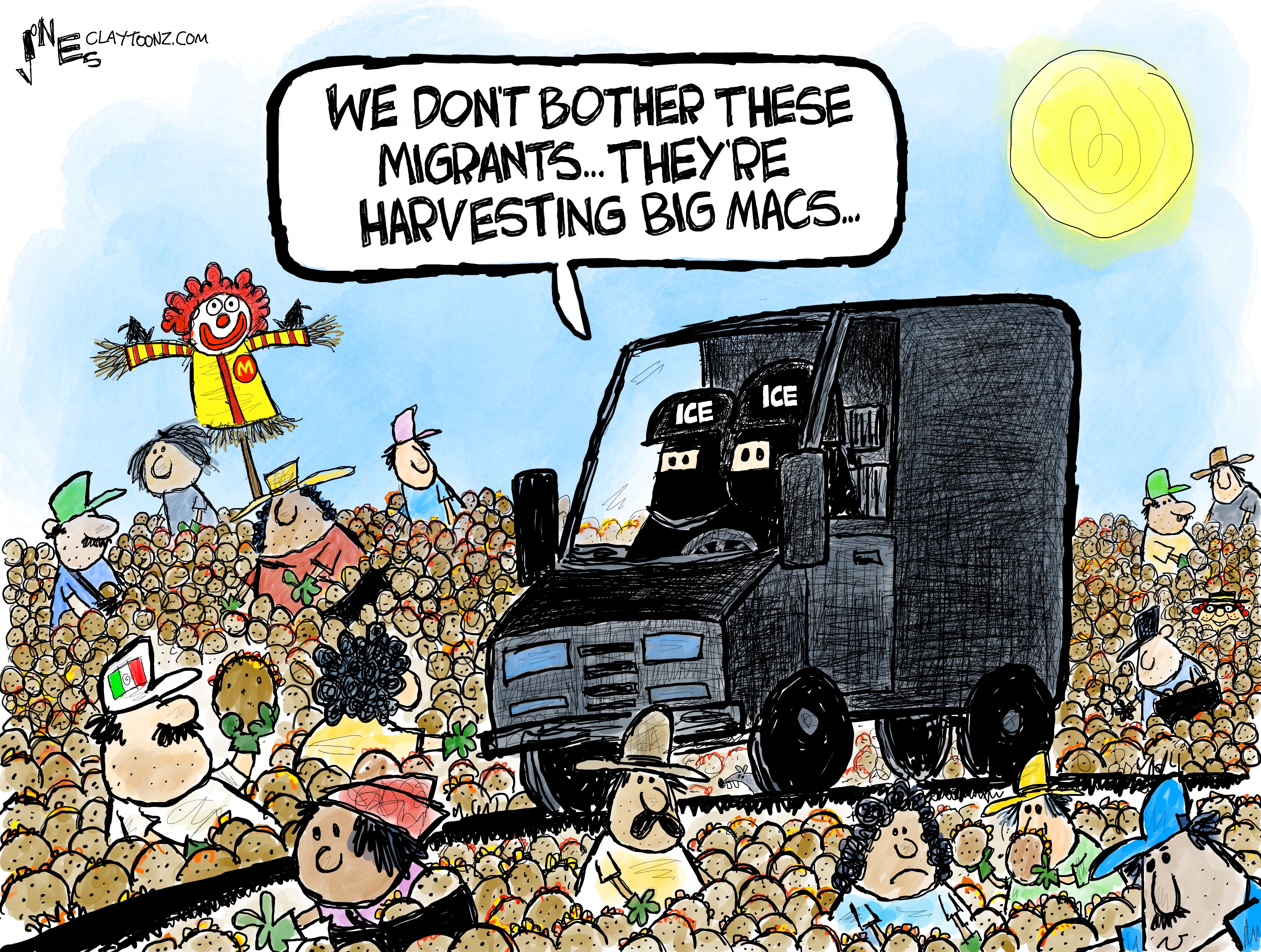 This political cartoon takes place outside where a black truck is being driven by masked ICE agents. They drive through a field overflowing with cheeseburgers being picked by brown-skinned people. One ICE agent says to the other, “We don’t bother these migrants. They’re harvesting Big Macs.”