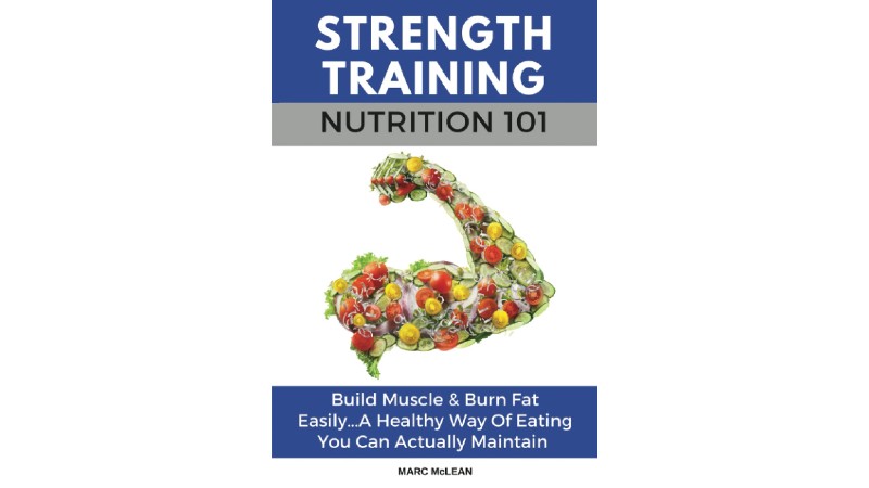 Strength Training Nutrition 101: Build Muscle &amp;amp; Burn Fat Easily...A Healthy Way Of Eating You Can Actually Maintain
