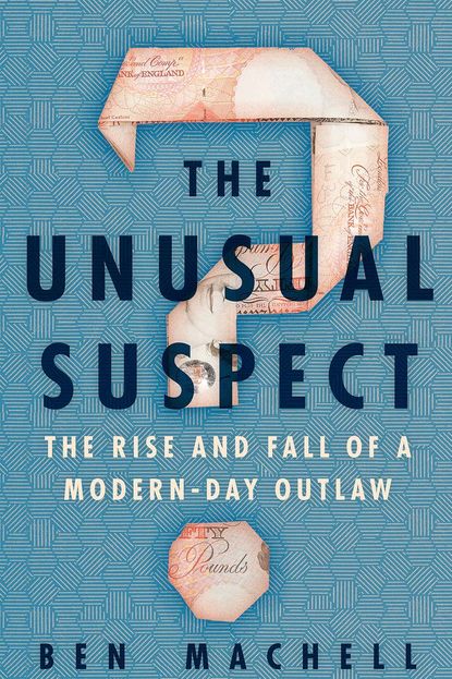 'The Unusual Suspect: The Rise and Fall of a Modern-Day Outlaw' by Ben Machell
