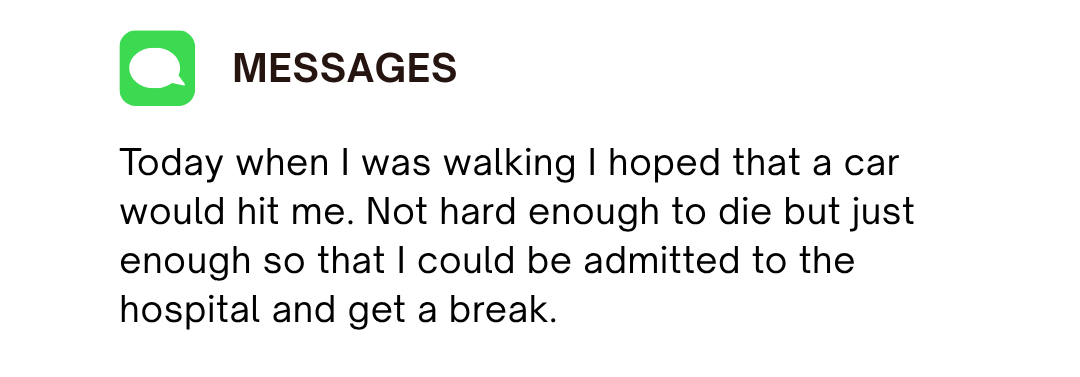 Messages graphic reading, &amp;ldquo;Today when I was walking I hoped that a car would hit me,&amp;rdquo; followed by, &amp;ldquo;Not hard enough to die but just enough so that I could be admitted to the hospital and get a break.&amp;rdquo;