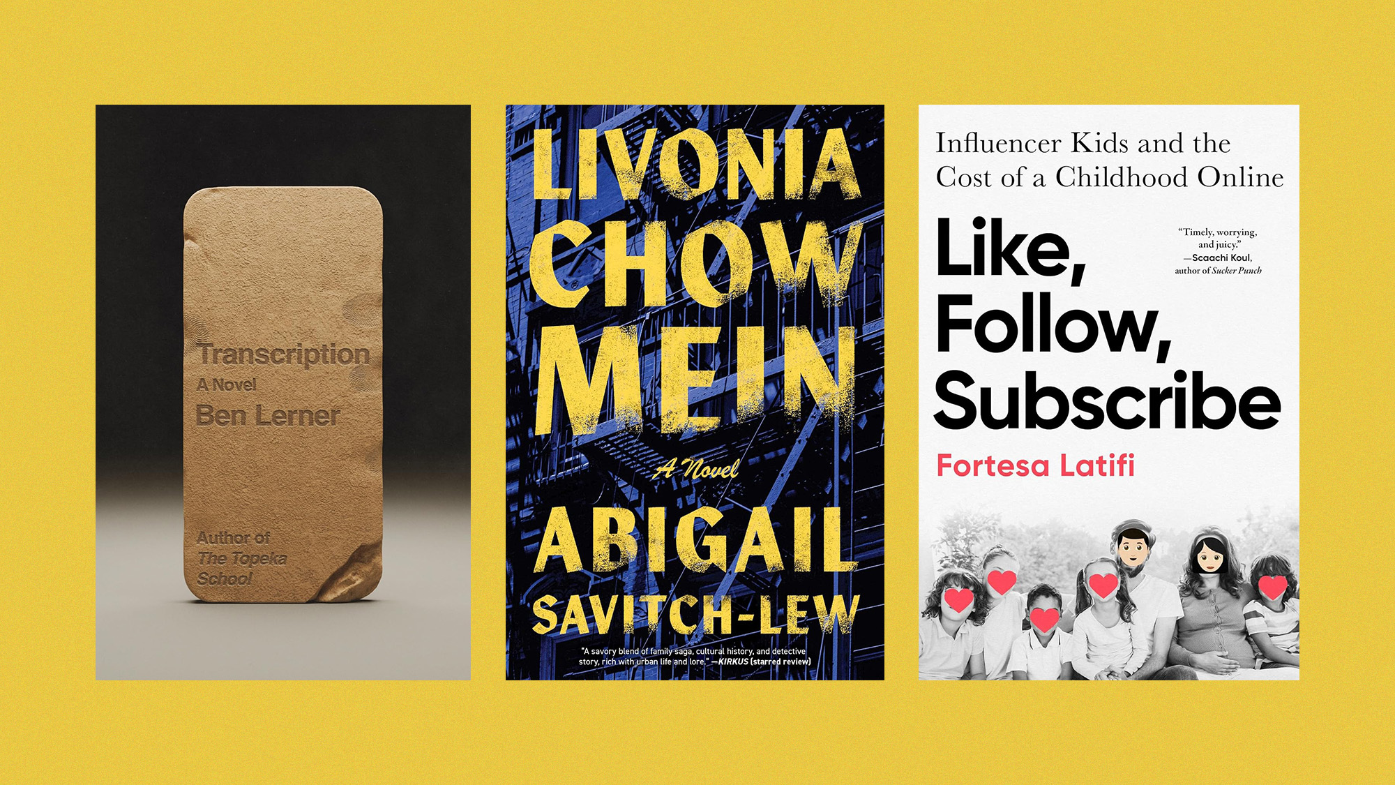 Book covers of 'Transcription' by Ben Lerner, 'Livonia Chow Mein' by Abigail Savitch-Lew, and 'Like, Follow, Subscribe' by Fortesa Latifi