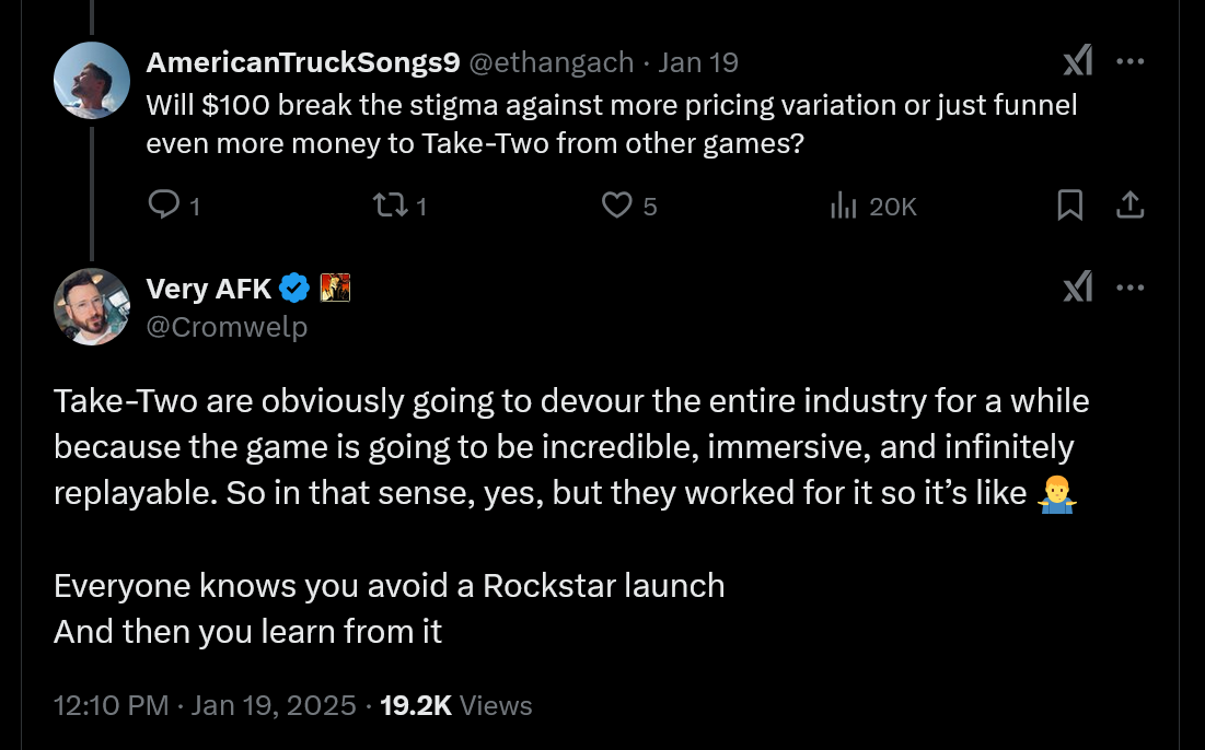 Take-Two are obviously going to devour the entire industry for a while because the game is going to be incredible, immersive, and infinitely replayable. So in that sense, yes, but they worked for it so it's like - Everyone knows you avoid a Rockstar launch and then you learn from it