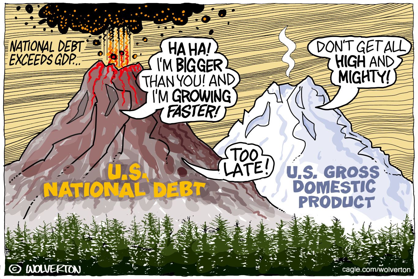 
                                A volcano and a mountain are depicted. The volcano on the left is erupting and is named "U.S. National Debt." The mountain on the right is "U.S. Gross Domestic Product." The volcano says, "HA HA! I'm bigger than you! And I'm growing faster!" The mountain responds, "Don't get all high and mighty!" The volcano responds, "Too late!" because the national debt has exceeded the GDP.
                            