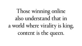 Those winning online also understand that in a world where virality is king, content is the queen.
