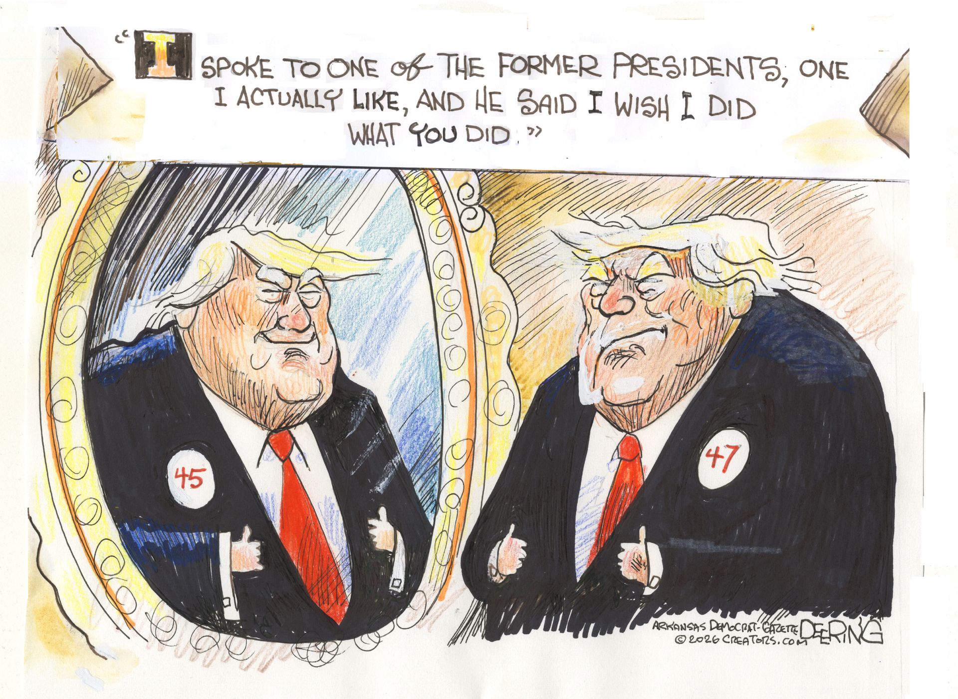 
                                Donald Trump looks into a mirror in this political cartoon. The image of Trump in the mirror wears a “45” button and Trump wears a “47” button. The quote at the top of the image reads, “I spoke to one of the former presidents, one I actually like, and he said I wish I did what you did.”
                            